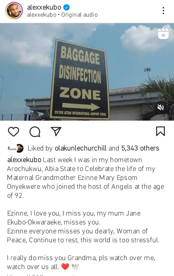 Describing his late grandma as a woman of peace, he revealed how much he misses her. “Last week I was in my hometown Arochukwu, Abia State to celebrate the life of my Maternal Grandmother Ezinne Mary Epsom Onyekwere who joined the host of Angels at the age of 92. Ezinne, I love you, I miss you, my mum Jane Ekubo-Okwaraeke misses you. Ezinne everyone misses you dearly. Woman of Peace. Continue to rest. Grandma, this world is too stressful. I really do miss you Grandma pls watch over me. Watch over us all”.